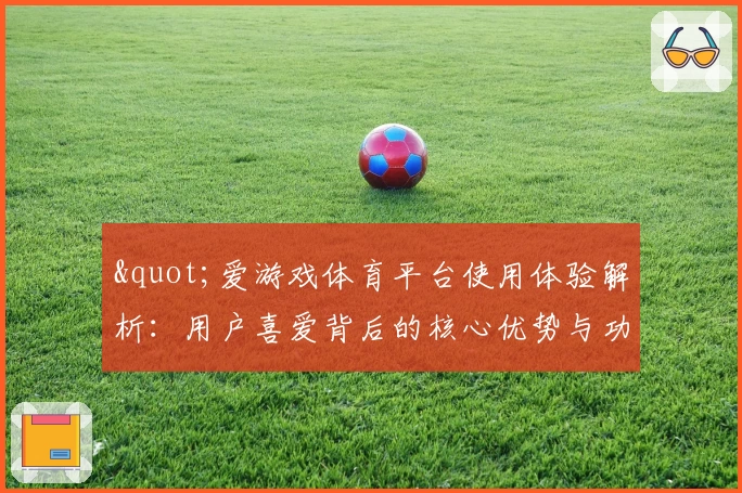 "爱游戏体育平台使用体验解析：用户喜爱背后的核心优势与功能亮点"