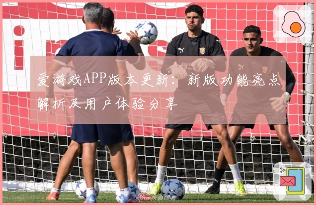 爱游戏APP版本更新：新版功能亮点解析及用户体验分享