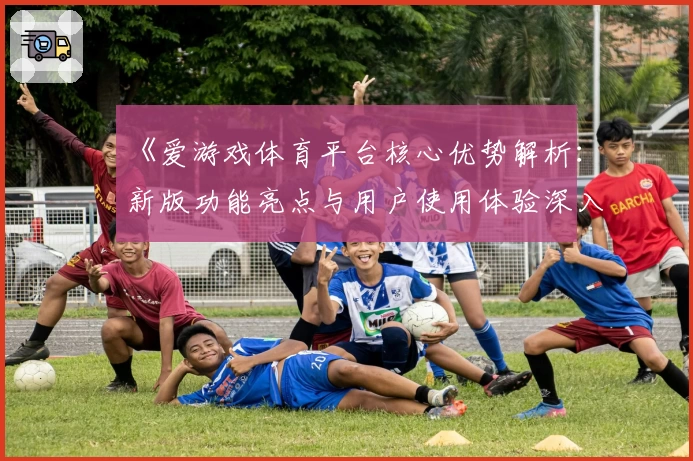 《爱游戏体育平台核心优势解析：新版功能亮点与用户使用体验深入解读》