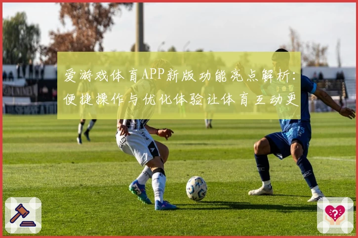 爱游戏体育APP新版功能亮点解析：便捷操作与优化体验让体育互动更精彩