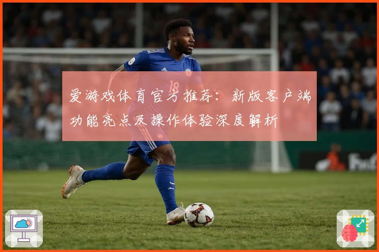 爱游戏体育官方推荐：新版客户端功能亮点及操作体验深度解析