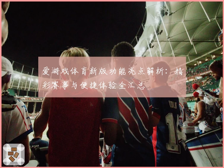 爱游戏体育新版功能亮点解析：精彩赛事与便捷体验全汇总