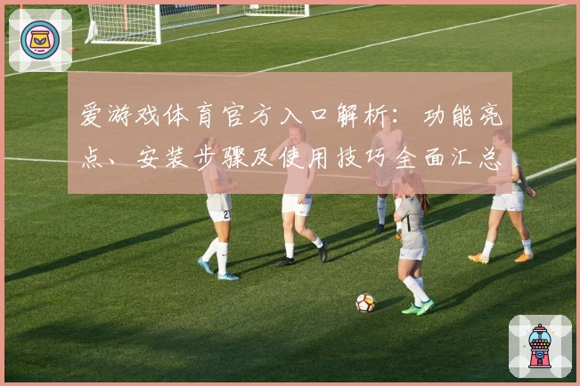 爱游戏体育官方入口解析：功能亮点、安装步骤及使用技巧全面汇总