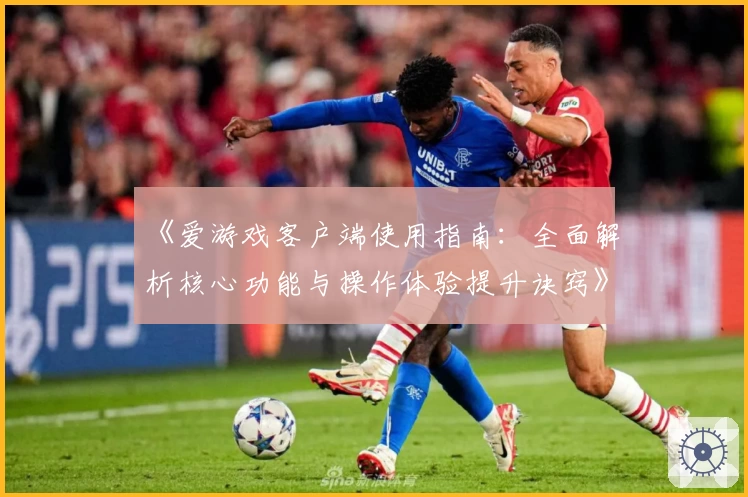 《爱游戏客户端使用指南：全面解析核心功能与操作体验提升诀窍》