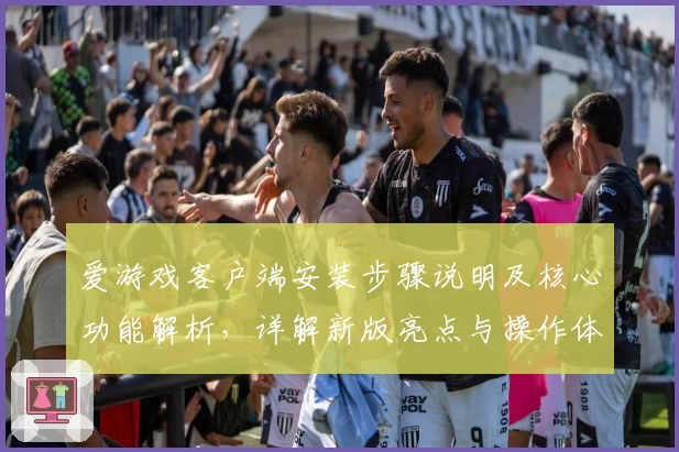 爱游戏客户端安装步骤说明及核心功能解析，详解新版亮点与操作体验