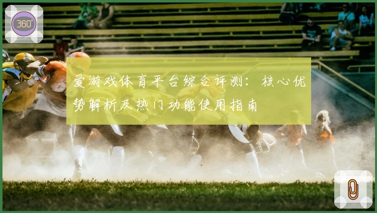 爱游戏体育平台综合评测：核心优势解析及热门功能使用指南