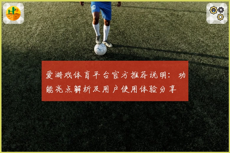 爱游戏体育平台官方推荐说明：功能亮点解析及用户使用体验分享