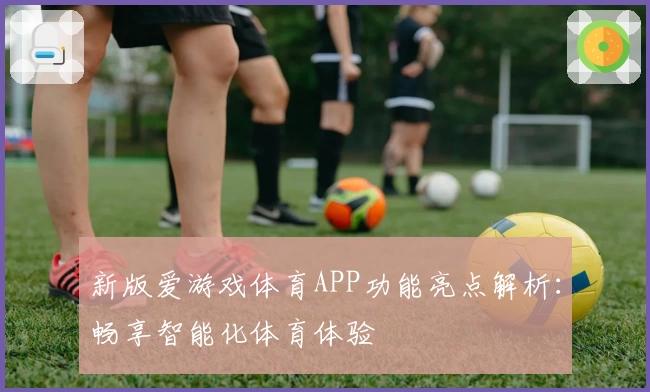 新版爱游戏体育APP功能亮点解析：畅享智能化体育体验