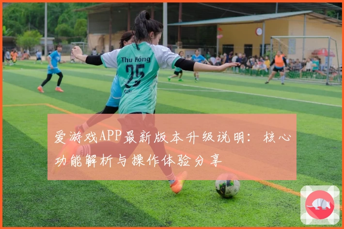 爱游戏APP最新版本升级说明：核心功能解析与操作体验分享