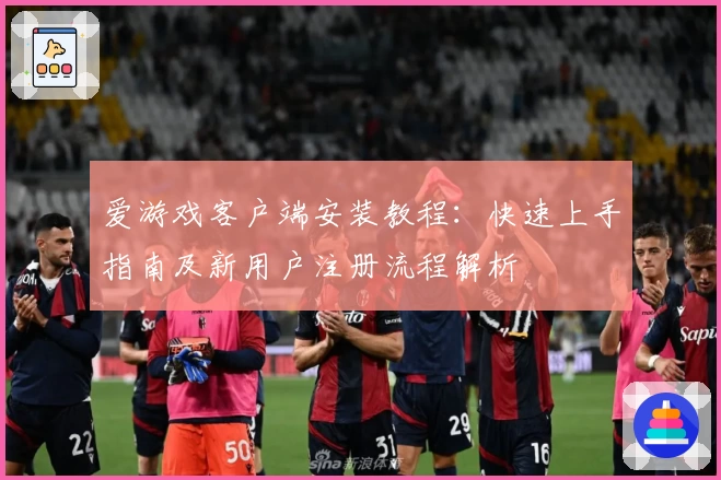 爱游戏客户端安装教程：快速上手指南及新用户注册流程解析