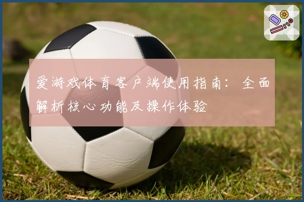 爱游戏体育客户端使用指南：全面解析核心功能及操作体验