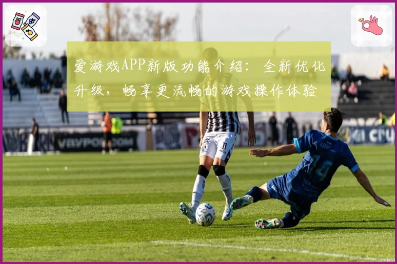 爱游戏APP新版功能介绍：全新优化升级，畅享更流畅的游戏操作体验