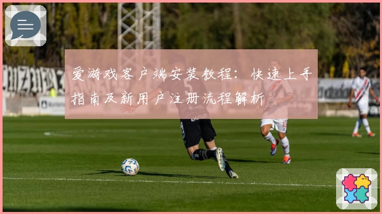 爱游戏客户端安装教程：快速上手指南及新用户注册流程解析