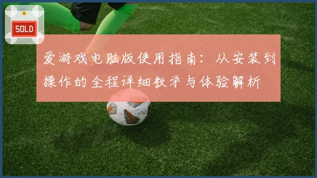 爱游戏电脑版使用指南：从安装到操作的全程详细教学与体验解析