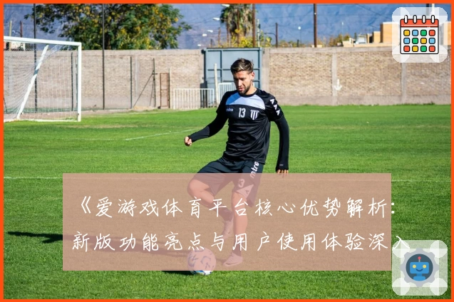 《爱游戏体育平台核心优势解析：新版功能亮点与用户使用体验深入解读》