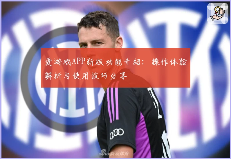 爱游戏APP新版功能介绍：操作体验解析与使用技巧分享