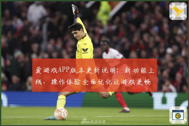 爱游戏APP版本更新说明：新功能上线，操作体验全面优化让游戏更畅快