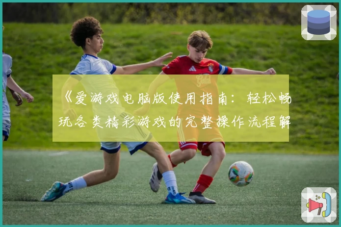《爱游戏电脑版使用指南：轻松畅玩各类精彩游戏的完整操作流程解析》