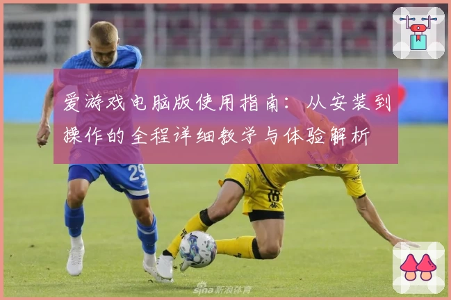 爱游戏电脑版使用指南：从安装到操作的全程详细教学与体验解析