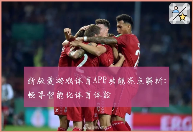 新版爱游戏体育APP功能亮点解析：畅享智能化体育体验