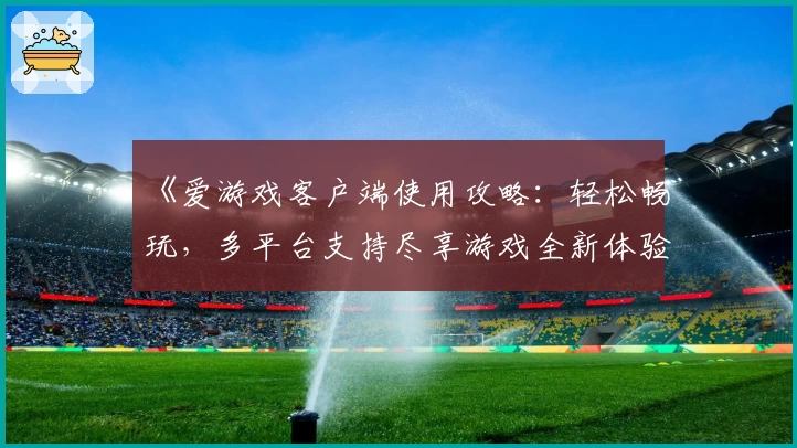 《爱游戏客户端使用攻略：轻松畅玩，多平台支持尽享游戏全新体验》