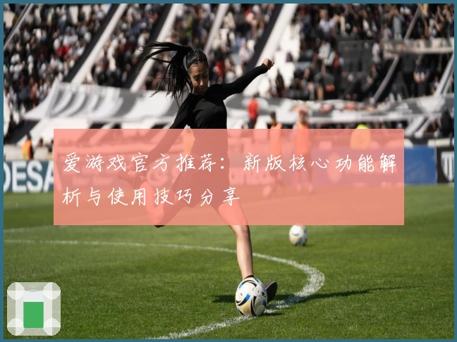 爱游戏官方推荐：新版核心功能解析与使用技巧分享