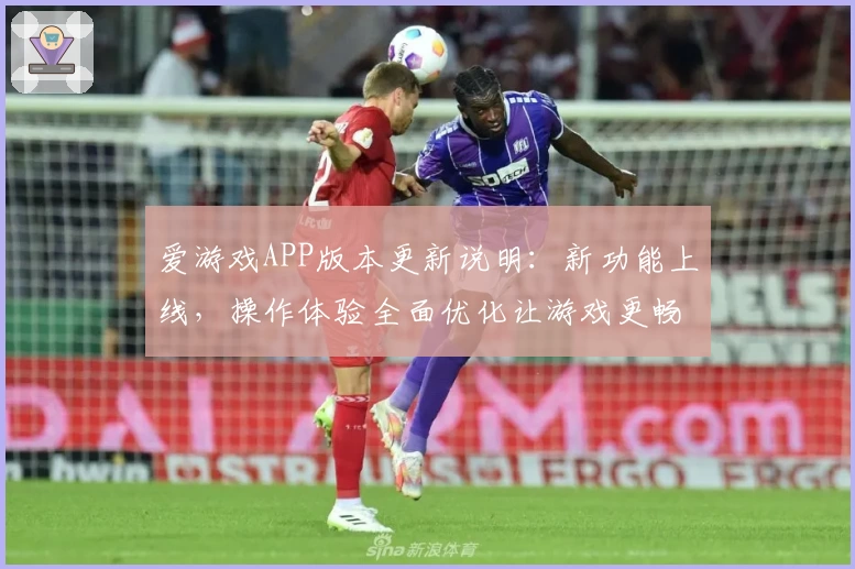 爱游戏APP版本更新说明：新功能上线，操作体验全面优化让游戏更畅快